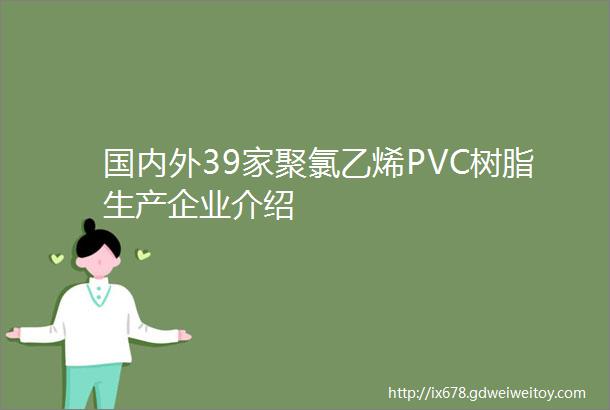 国内外39家聚氯乙烯PVC树脂生产企业介绍