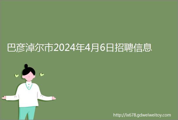 巴彦淖尔市2024年4月6日招聘信息